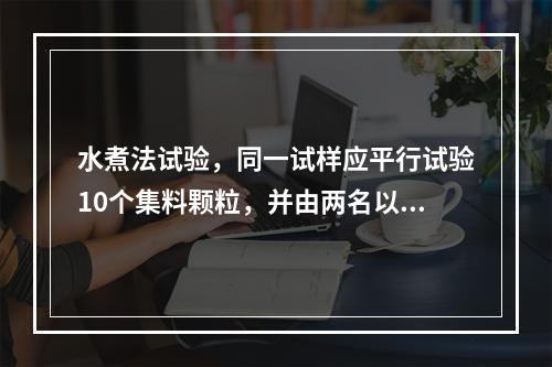 水煮法试验，同一试样应平行试验10个集料颗粒，并由两名以上经