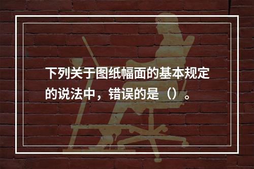 下列关于图纸幅面的基本规定的说法中，错误的是（）。