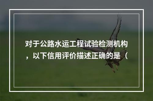 对于公路水运工程试验检测机构，以下信用评价描述正确的是（