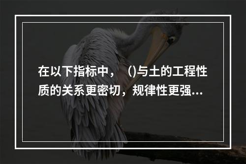 在以下指标中，（)与土的工程性质的关系更密切，规律性更强。