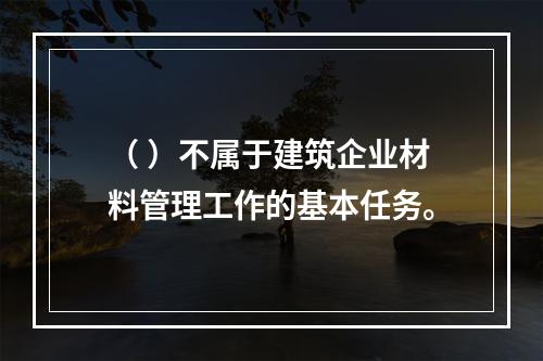 （ ）不属于建筑企业材料管理工作的基本任务。