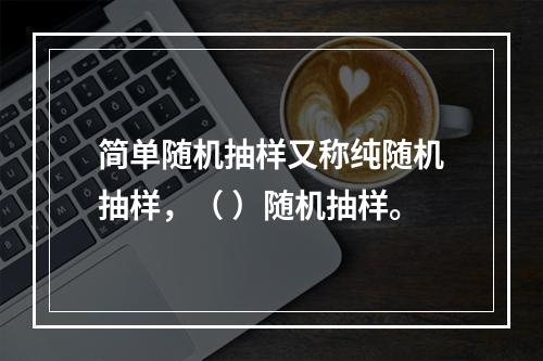 简单随机抽样又称纯随机抽样，（ ）随机抽样。