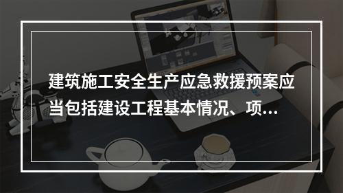 建筑施工安全生产应急救援预案应当包括建设工程基本情况、项目部