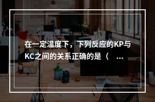 在一定温度下，下列反应的KP与KC之间的关系正确的是（　　