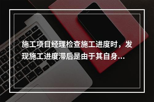 施工项目经理检查施工进度时，发现施工进度滞后是由于其自身材料