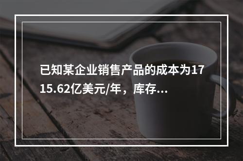 已知某企业销售产品的成本为1715.62亿美元/年，库存2