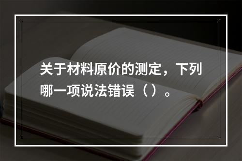 关于材料原价的测定，下列哪一项说法错误（ ）。