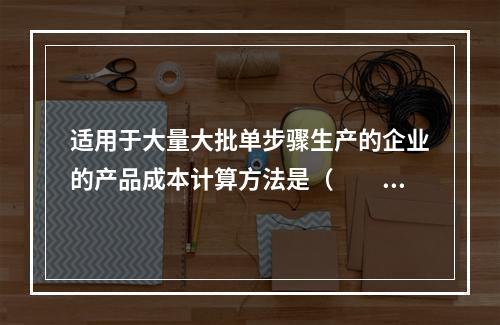 适用于大量大批单步骤生产的企业的产品成本计算方法是（　　）。