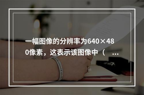 一幅图像的分辨率为640×480像素，这表示该图像中（　　