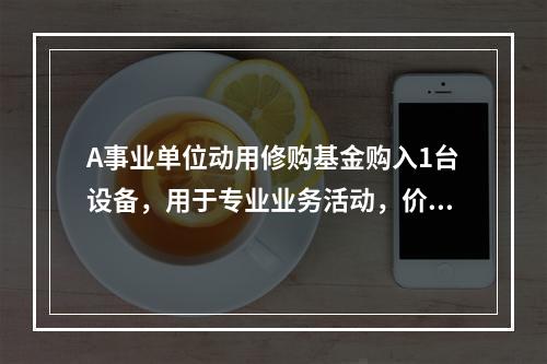 A事业单位动用修购基金购入1台设备，用于专业业务活动，价款为