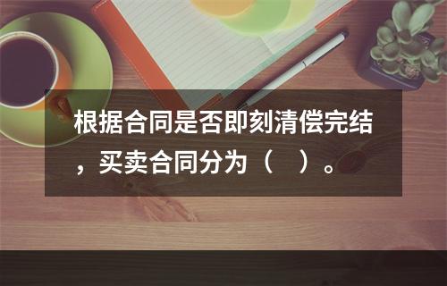 根据合同是否即刻清偿完结，买卖合同分为（　）。