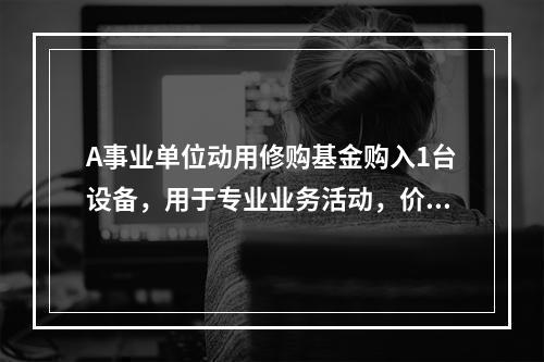 A事业单位动用修购基金购入1台设备，用于专业业务活动，价款为