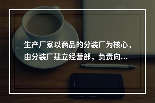 生产厂家以商品的分装厂为核心，由分装厂建立经营部，负责向各