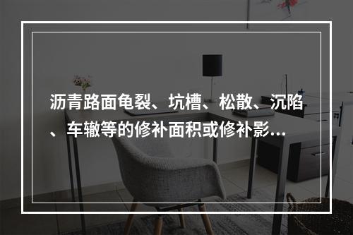 沥青路面龟裂、坑槽、松散、沉陷、车辙等的修补面积或修补影响面