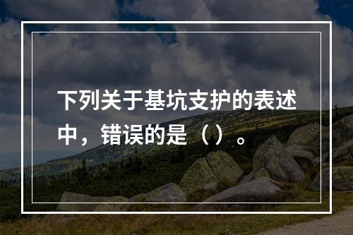 下列关于基坑支护的表述中，错误的是（ ）。