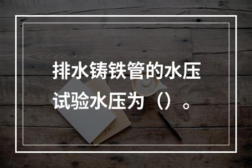 排水铸铁管的水压试验水压为（）。