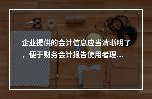 企业提供的会计信息应当清晰明了，便于财务会计报告使用者理解和