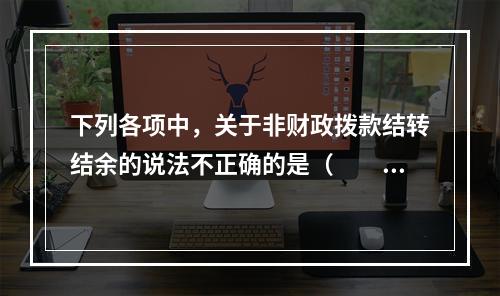 下列各项中，关于非财政拨款结转结余的说法不正确的是（　　）。