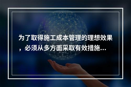 为了取得施工成本管理的理想效果，必须从多方面采取有效措施实施