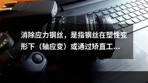 消除应力钢丝，是指钢丝在塑性变形下（轴应变）或通过矫直工序后