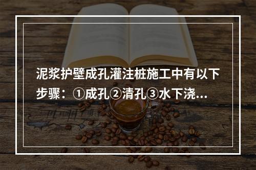 泥浆护壁成孔灌注桩施工中有以下步骤：①成孔②清孔③水下浇筑混