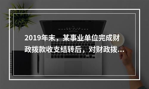 2019年末，某事业单位完成财政拨款收支结转后，对财政拨款结