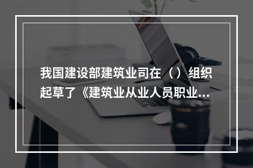 我国建设部建筑业司在（ ）组织起草了《建筑业从业人员职业道德