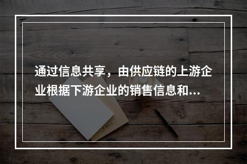 通过信息共享，由供应链的上游企业根据下游企业的销售信息和库