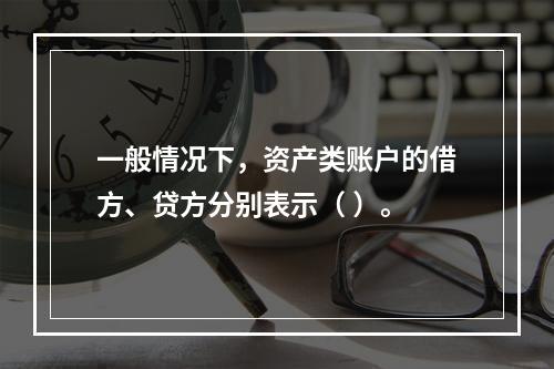 一般情况下，资产类账户的借方、贷方分别表示（ ）。