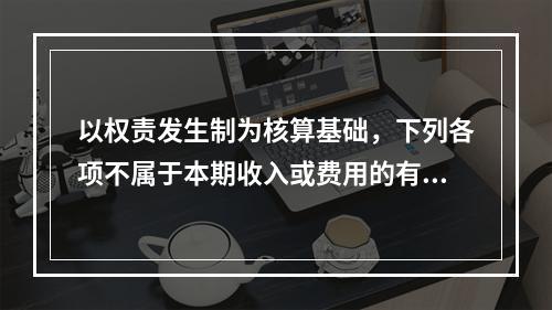 以权责发生制为核算基础，下列各项不属于本期收入或费用的有（