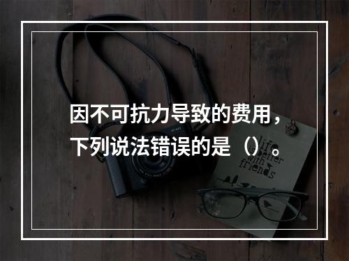 因不可抗力导致的费用，下列说法错误的是（）。