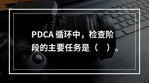 PDCA 循环中，检查阶段的主要任务是（　）。