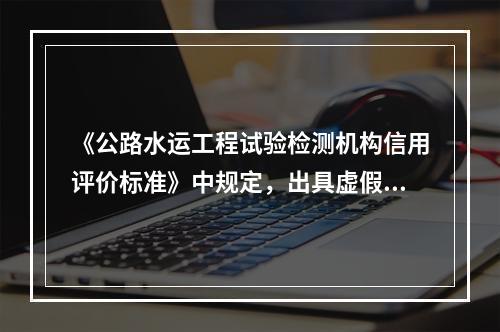 《公路水运工程试验检测机构信用评价标准》中规定，出具虚假数据