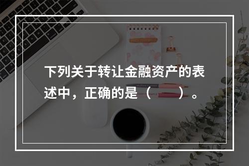 下列关于转让金融资产的表述中，正确的是（　　）。