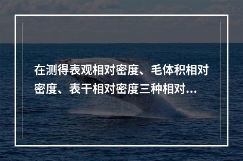 在测得表观相对密度、毛体积相对密度、表干相对密度三种相对密度