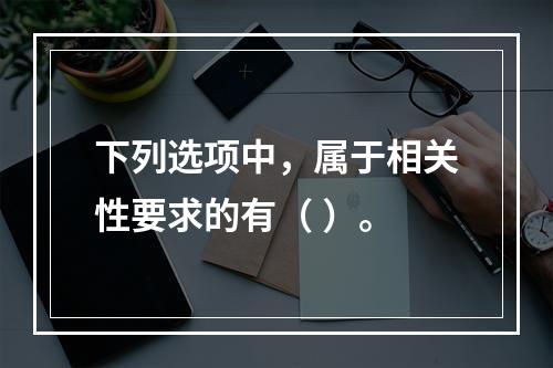 下列选项中，属于相关性要求的有（ ）。