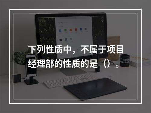 下列性质中，不属于项目经理部的性质的是（）。