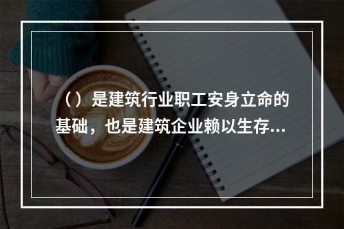 （ ）是建筑行业职工安身立命的基础，也是建筑企业赖以生存和发