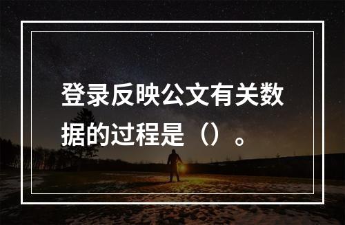 登录反映公文有关数据的过程是（）。