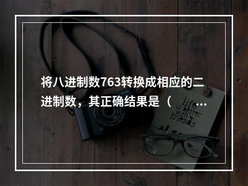 将八进制数763转换成相应的二进制数，其正确结果是（　　）