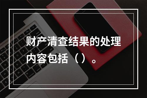 财产清查结果的处理内容包括（ ）。