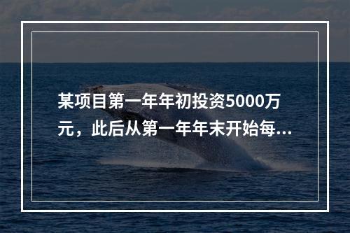 某项目第一年年初投资5000万元，此后从第一年年末开始每年