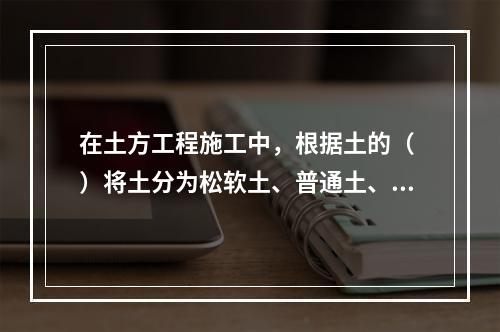 在土方工程施工中，根据土的（ ）将土分为松软土、普通土、坚土