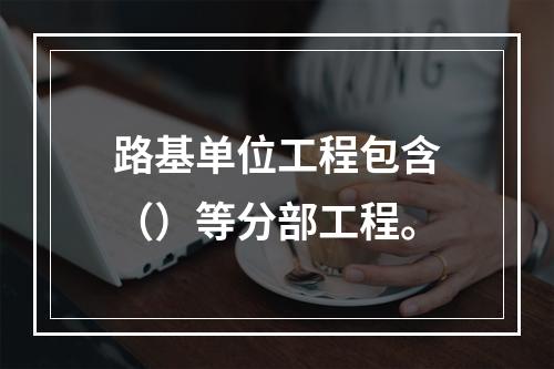 路基单位工程包含（）等分部工程。