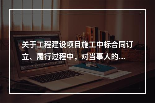 关于工程建设项目施工中标合同订立、履行过程中，对当事人的要