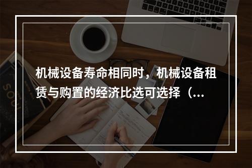 机械设备寿命相同时，机械设备租赁与购置的经济比选可选择（ ）