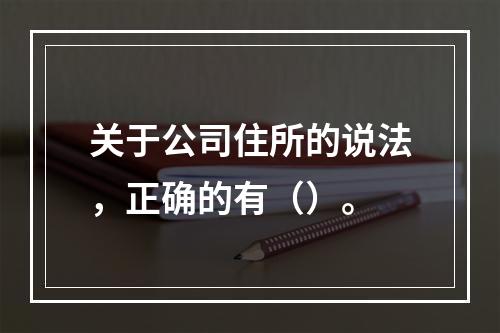 关于公司住所的说法，正确的有（）。