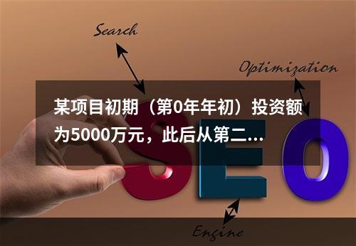 某项目初期（第0年年初）投资额为5000万元，此后从第二年