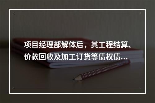 项目经理部解体后，其工程结算、价款回收及加工订货等债权债务的