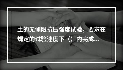 土的无侧限抗压强度试验，要求在规定的试验速度下（）内完成试验